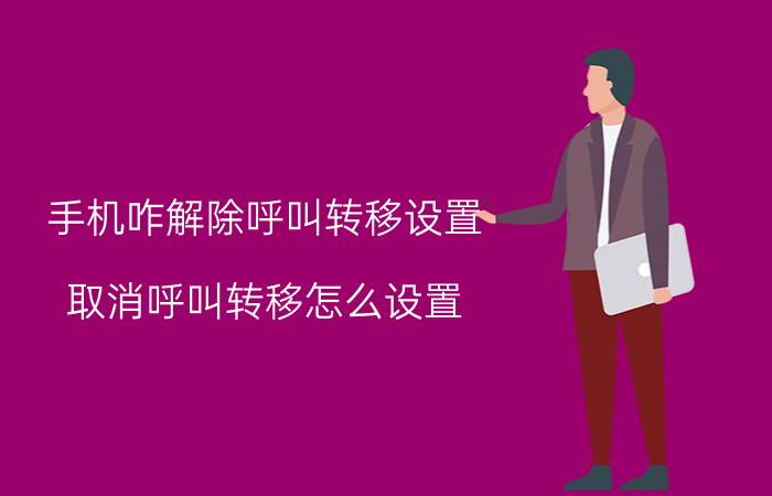 手机咋解除呼叫转移设置 取消呼叫转移怎么设置？